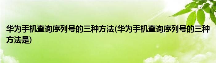 華為手機(jī)查詢序列號(hào)的三種方法(華為手機(jī)查詢序列號(hào)的三種方法是)