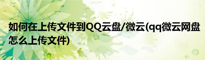 如何在上傳文件到QQ云盤/微云(qq微云網(wǎng)盤怎么上傳文件)