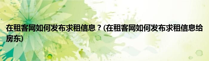 在租客網(wǎng)如何發(fā)布求租信息？(在租客網(wǎng)如何發(fā)布求租信息給房東)