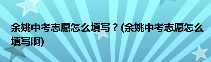 余姚中考志愿怎么填寫？(余姚中考志愿怎么填寫啊)