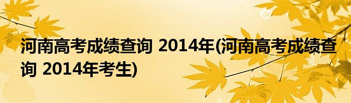 河南高考成績(jī)查詢 2014年(河南高考成績(jī)查詢 2014年考生)