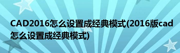 CAD2016怎么設(shè)置成經(jīng)典模式(2016版cad怎么設(shè)置成經(jīng)典模式)