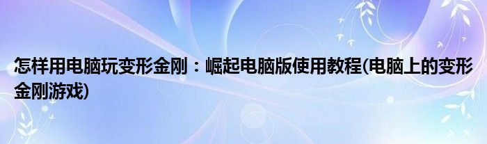 怎樣用電腦玩變形金剛：崛起電腦版使用教程(電腦上的變形金剛游戲)