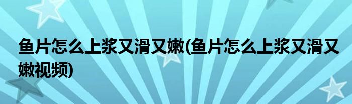 魚(yú)片怎么上漿又滑又嫩(魚(yú)片怎么上漿又滑又嫩視頻)