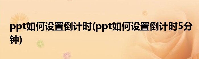 ppt如何設(shè)置倒計時(ppt如何設(shè)置倒計時5分鐘)