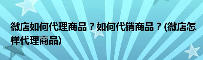 微店如何代理商品？如何代銷商品？(微店怎樣代理商品)