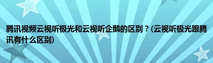 騰訊視頻云視聽極光和云視聽企鵝的區(qū)別？(云視聽極光跟騰訊有什么區(qū)別)