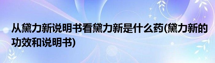 從黛力新說明書看黛力新是什么藥(黛力新的功效和說明書)