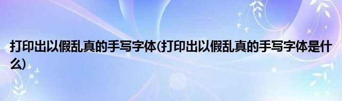 打印出以假亂真的手寫字體(打印出以假亂真的手寫字體是什么)