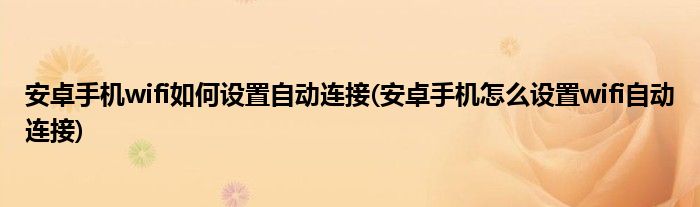 安卓手機wifi如何設(shè)置自動連接(安卓手機怎么設(shè)置wifi自動連接)