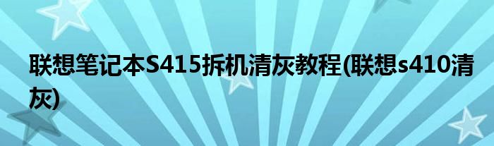 聯(lián)想筆記本S415拆機清灰教程(聯(lián)想s410清灰)