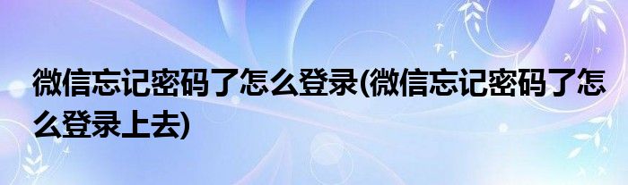 微信忘記密碼了怎么登錄(微信忘記密碼了怎么登錄上去)