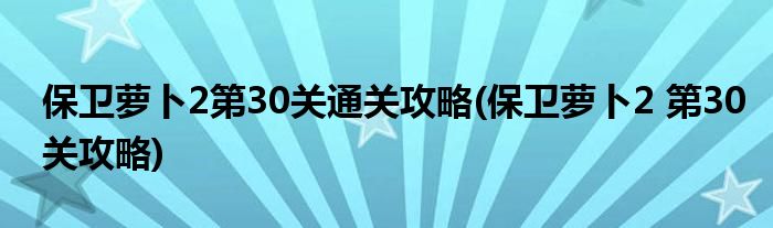 保衛(wèi)蘿卜2第30關通關攻略(保衛(wèi)蘿卜2 第30關攻略)