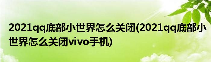 2021qq底部小世界怎么關(guān)閉(2021qq底部小世界怎么關(guān)閉vivo手機(jī))