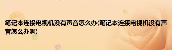 筆記本連接電視機(jī)沒有聲音怎么辦(筆記本連接電視機(jī)沒有聲音怎么辦啊)