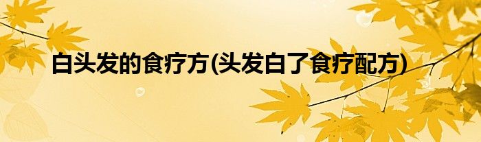 白頭發(fā)的食療方(頭發(fā)白了食療配方)