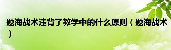 題海戰(zhàn)術(shù)違背了教學(xué)中的什么原則（題海戰(zhàn)術(shù)）