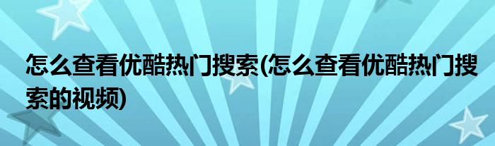 怎么查看優(yōu)酷熱門搜索(怎么查看優(yōu)酷熱門搜索的視頻)