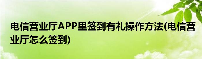 電信營業(yè)廳APP里簽到有禮操作方法(電信營業(yè)廳怎么簽到)