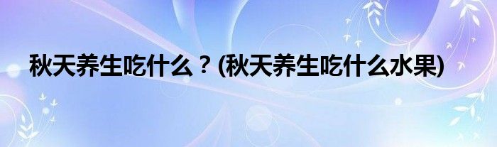 秋天養(yǎng)生吃什么？(秋天養(yǎng)生吃什么水果)