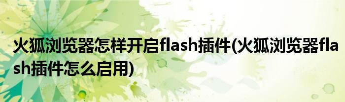 火狐瀏覽器怎樣開啟flash插件(火狐瀏覽器flash插件怎么啟用)