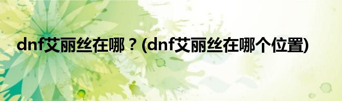 dnf艾麗絲在哪？(dnf艾麗絲在哪個(gè)位置)