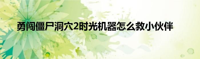 勇闖僵尸洞穴2時(shí)光機(jī)器怎么救小伙伴