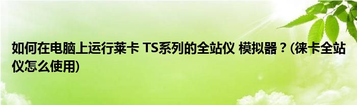 如何在電腦上運(yùn)行萊卡 TS系列的全站儀 模擬器？(徠卡全站儀怎么使用)