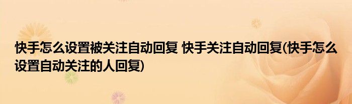 快手怎么設置被關注自動回復 快手關注自動回復(快手怎么設置自動關注的人回復)