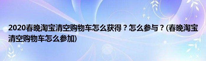 2020春晚淘寶清空購物車怎么獲得？怎么參與？(春晚淘寶清空購物車怎么參加)