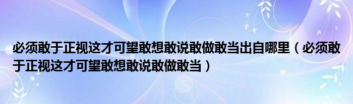 必須敢于正視這才可望敢想敢說敢做敢當(dāng)出自哪里（必須敢于正視這才可望敢想敢說敢做敢當(dāng)）