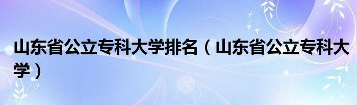 山東省公立?？拼髮W(xué)排名（山東省公立專科大學(xué)）