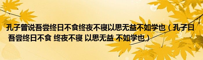 孔子曾說吾嘗終日不食終夜不寢以思無益不如學(xué)也（孔子曰  吾嘗終日不食 終夜不寢 以思無益 不如學(xué)也）