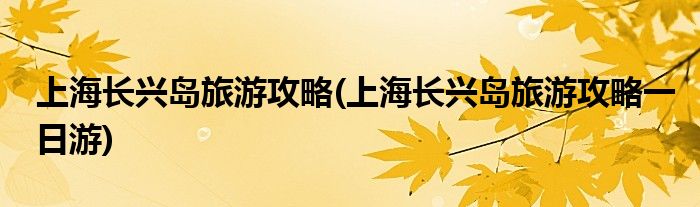 上海長興島旅游攻略(上海長興島旅游攻略一日游)