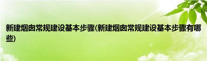 新建煙囪常規(guī)建設(shè)基本步驟(新建煙囪常規(guī)建設(shè)基本步驟有哪些)