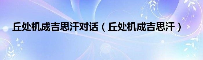 丘處機成吉思汗對話（丘處機成吉思汗）