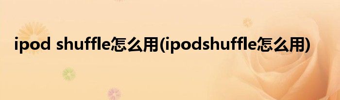 ipod shuffle怎么用(ipodshuffle怎么用)