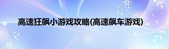 高速狂飆小游戲攻略(高速飆車游戲)