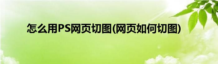 怎么用PS網(wǎng)頁切圖(網(wǎng)頁如何切圖)