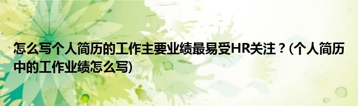 怎么寫個人簡歷的工作主要業(yè)績最易受HR關(guān)注？(個人簡歷中的工作業(yè)績怎么寫)