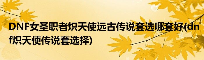 DNF女圣職者熾天使遠(yuǎn)古傳說套選哪套好(dnf熾天使傳說套選擇)