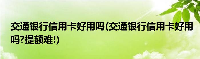 交通銀行信用卡好用嗎(交通銀行信用卡好用嗎?提額難!)