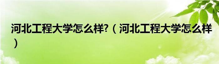 河北工程大學(xué)怎么樣?（河北工程大學(xué)怎么樣）