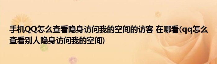 手機(jī)QQ怎么查看隱身訪問(wèn)我的空間的訪客 在哪看(qq怎么查看別人隱身訪問(wèn)我的空間)