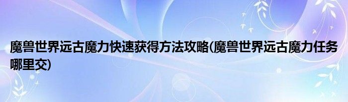 魔獸世界遠(yuǎn)古魔力快速獲得方法攻略(魔獸世界遠(yuǎn)古魔力任務(wù)哪里交)