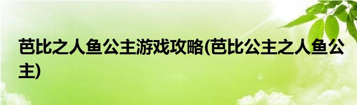 芭比之人魚公主游戲攻略(芭比公主之人魚公主)