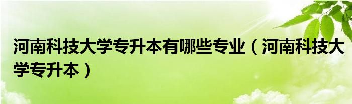 河南科技大學(xué)專升本有哪些專業(yè)（河南科技大學(xué)專升本）