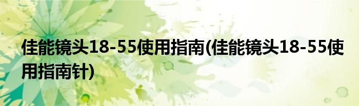 佳能鏡頭18-55使用指南(佳能鏡頭18-55使用指南針)