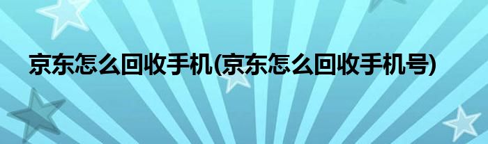 京東怎么回收手機(jī)(京東怎么回收手機(jī)號(hào))