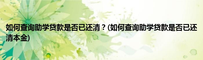 如何查詢助學(xué)貸款是否已還清？(如何查詢助學(xué)貸款是否已還清本金)